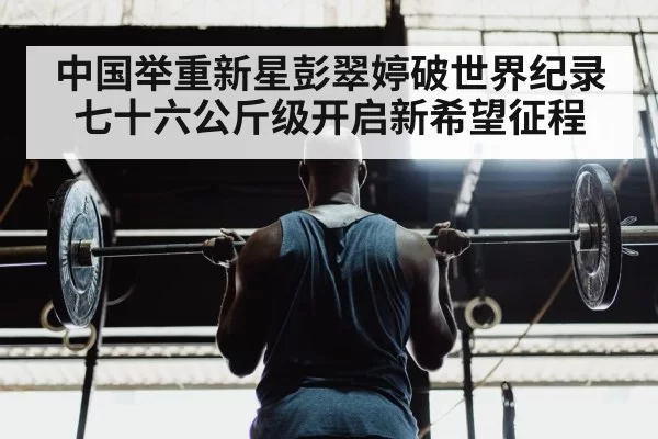 中国举重新星彭翠婷破世界纪录七十六公斤级开启新希望征程