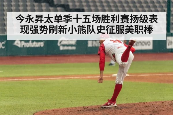 今永昇太单季十五场胜利赛扬级表现强势刷新小熊队史征服美职棒