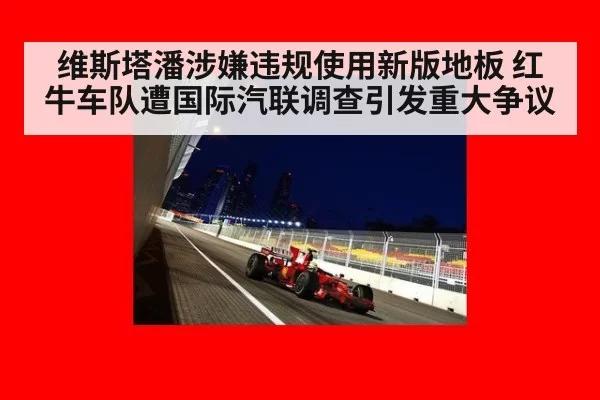 维斯塔潘涉嫌违规使用新版地板 红牛车队遭国际汽联调查引发重大争议