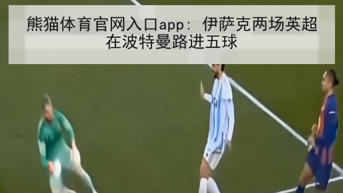 熊猫体育官网入口app: 伊萨克两场英超在波特曼路进五球 熊猫体育官网入口app: 伊萨克两场英超在波特曼路进五球