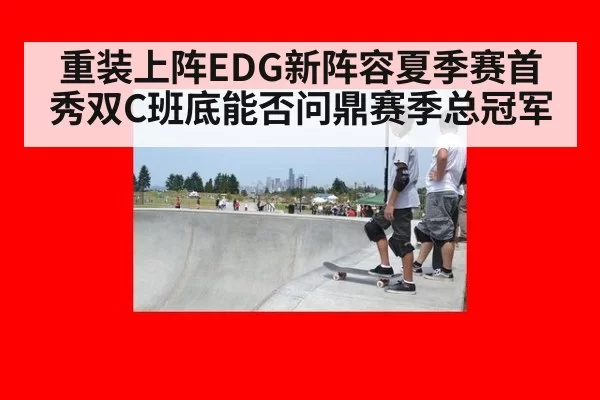 重装上阵EDG新阵容夏季赛首秀双C班底能否问鼎赛季总冠军